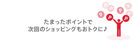 たまったポイントで次回のショッピングもおトクに♪