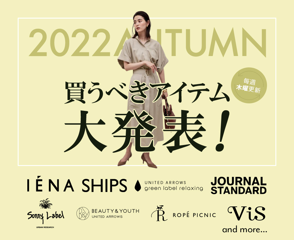 2022 AWTUMN 買うべきアイテム大発表！ 毎週木曜更新 IENA SHIPS green label relaxing JOURNAL STANDARD Sonny Label BEAUTY&YOUTH UNITED ARROWS ROPÉ PICNIC ViS  ...and more!